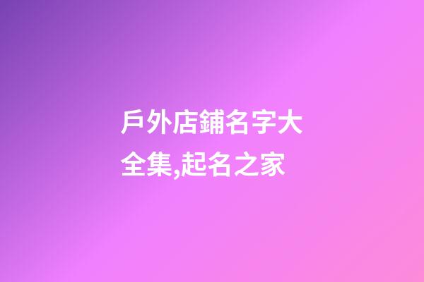 戶外店鋪名字大全集,起名之家-第1張-店鋪起名-玄機派