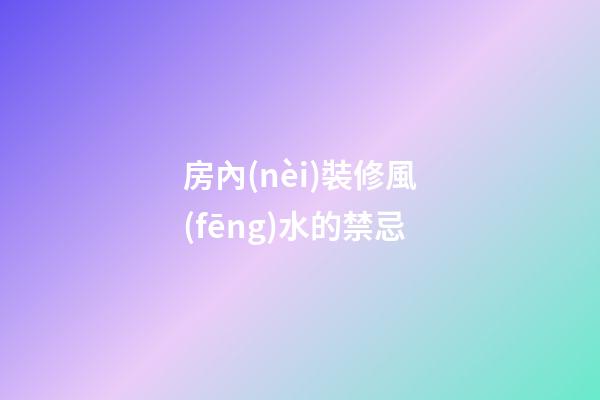 房內(nèi)裝修風(fēng)水的禁忌