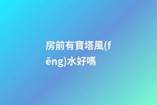 房前有寶塔風(fēng)水好嗎