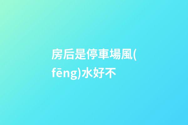 房后是停車場風(fēng)水好不