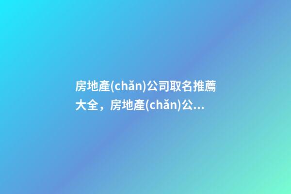 房地產(chǎn)公司取名推薦大全，房地產(chǎn)公司怎么起名？-第1張-公司起名-玄機(jī)派