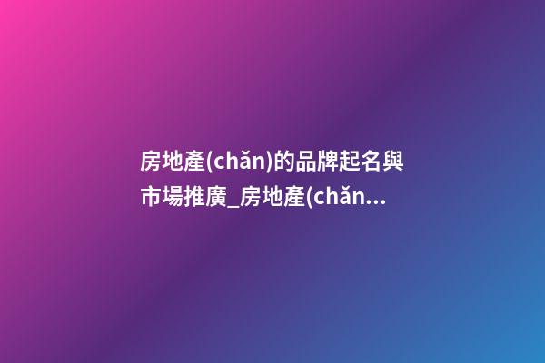 房地產(chǎn)的品牌起名與市場推廣_房地產(chǎn)品牌命名與市場推廣-第1張-商標起名-玄機派