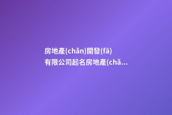 房地產(chǎn)開發(fā)有限公司起名房地產(chǎn)公司起名字2篇-第1張-公司起名-玄機派