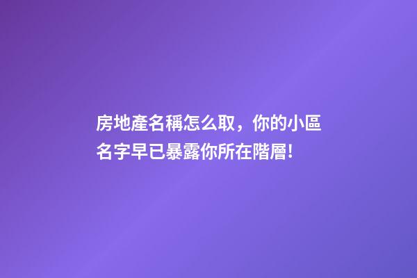 房地產名稱怎么取，你的小區名字早已暴露你所在階層!-第1張-觀點-玄機派