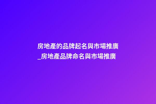 房地產的品牌起名與市場推廣_房地產品牌命名與市場推廣