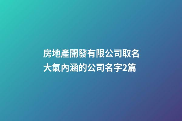 房地產開發有限公司取名大氣內涵的公司名字2篇-第1張-公司起名-玄機派