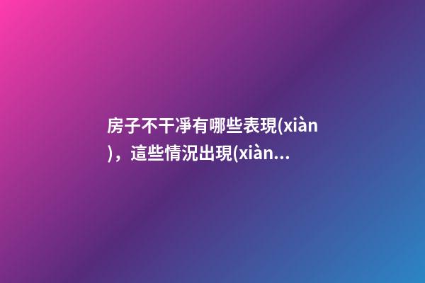 房子不干凈有哪些表現(xiàn)，這些情況出現(xiàn)要當(dāng)心了