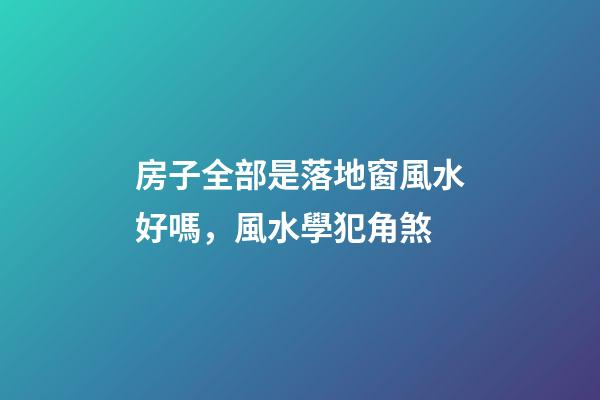 房子全部是落地窗風水好嗎，風水學犯角煞