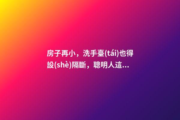 房子再小，洗手臺(tái)也得設(shè)隔斷，聰明人這樣裝，真是漂亮極了！