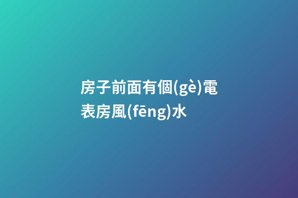 房子前面有個(gè)電表房風(fēng)水