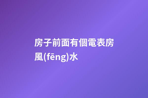 房子前面有個電表房風(fēng)水