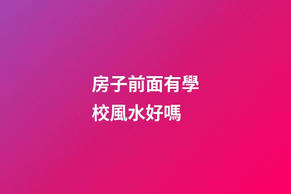 房子前面有學校風水好嗎