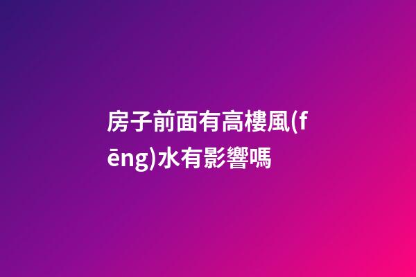 房子前面有高樓風(fēng)水有影響嗎