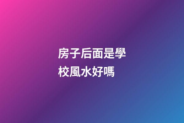 房子后面是學校風水好嗎