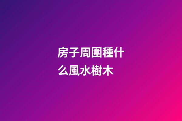 房子周圍種什么風水樹木