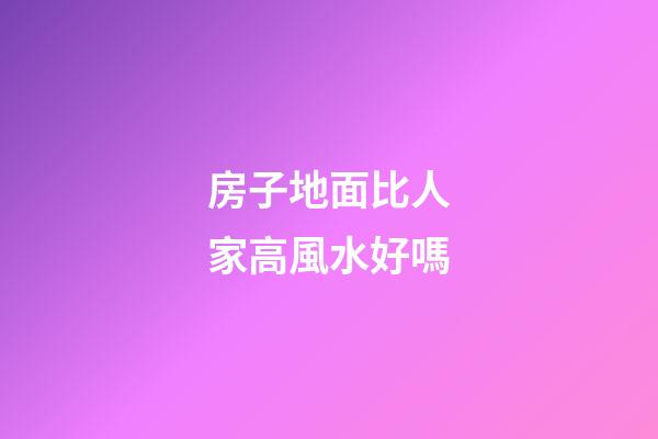 房子地面比人家高風水好嗎