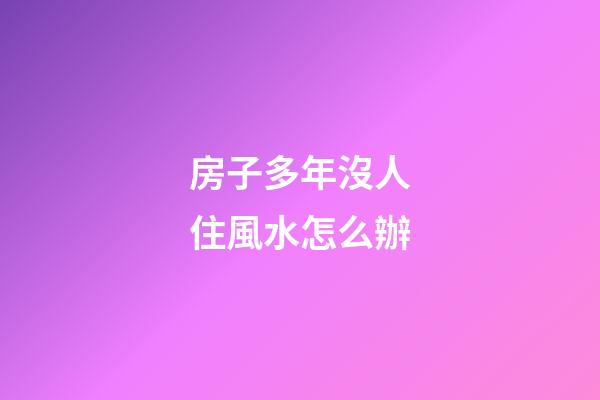 房子多年沒人住風水怎么辦