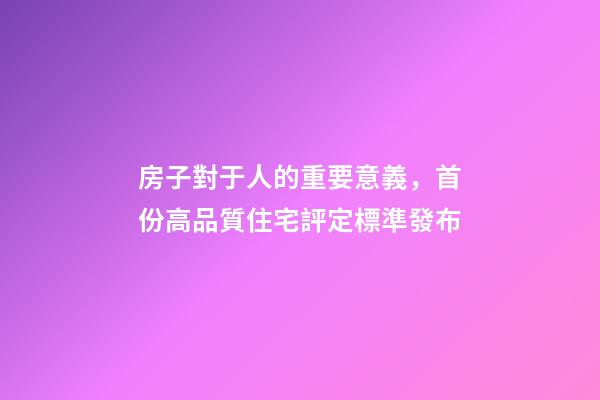 房子對于人的重要意義，首份高品質住宅評定標準發布-第1張-觀點-玄機派