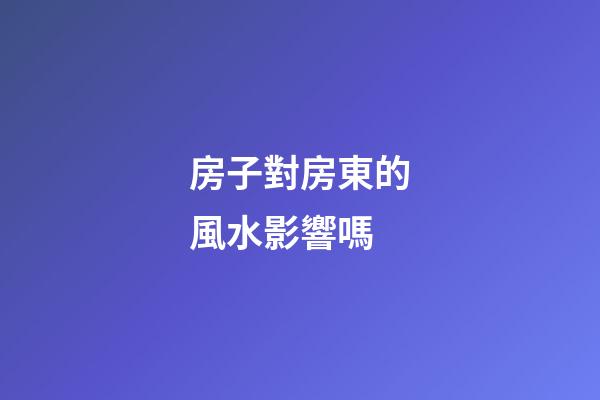 房子對房東的風水影響嗎