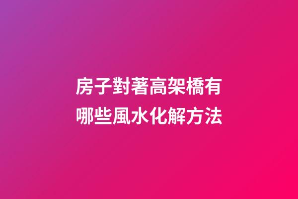 房子對著高架橋有哪些風水化解方法