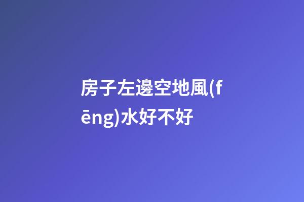 房子左邊空地風(fēng)水好不好