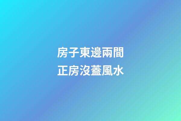 房子東邊兩間正房沒蓋風水