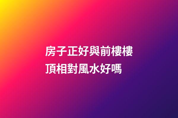 房子正好與前樓樓頂相對風水好嗎