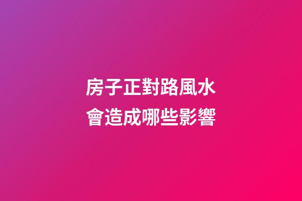 房子正對路風水會造成哪些影響