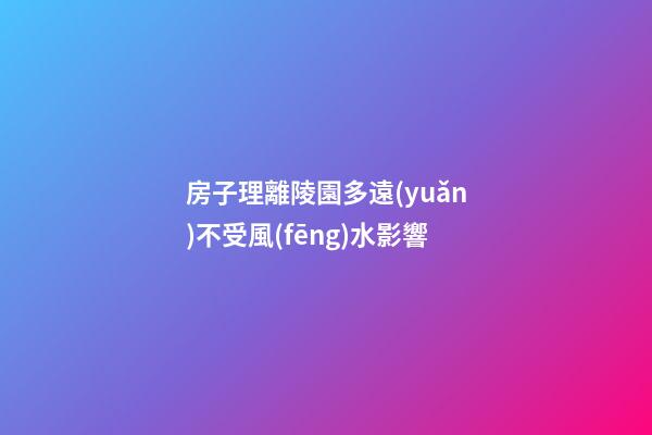房子理離陵園多遠(yuǎn)不受風(fēng)水影響