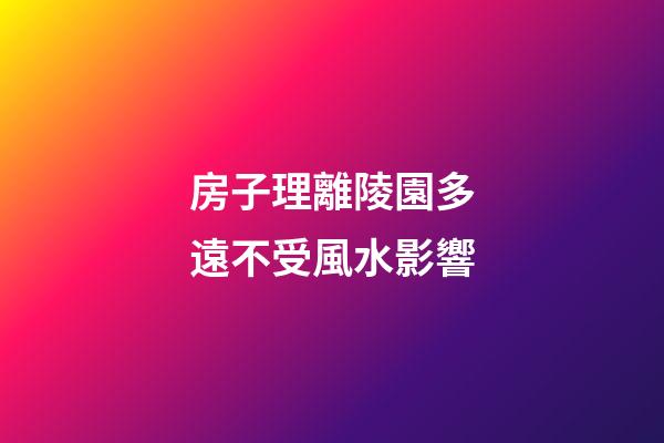 房子理離陵園多遠不受風水影響