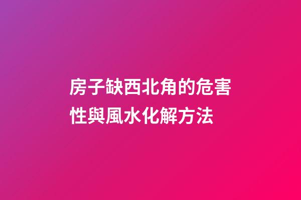 房子缺西北角的危害性與風水化解方法