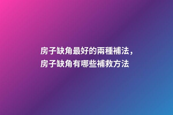 房子缺角最好的兩種補法，房子缺角有哪些補救方法