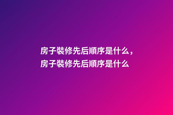 房子裝修先后順序是什么，房子裝修先后順序是什么-第1張-觀點-玄機派