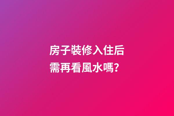 房子裝修入住后需再看風水嗎？