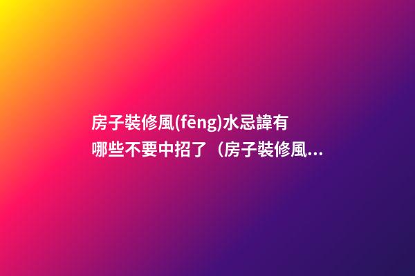 房子裝修風(fēng)水忌諱有哪些不要中招了（房子裝修風(fēng)水忌諱什么）