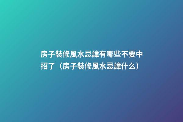 房子裝修風水忌諱有哪些不要中招了（房子裝修風水忌諱什么）