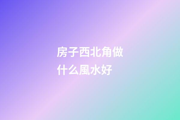 房子西北角做什么風水好