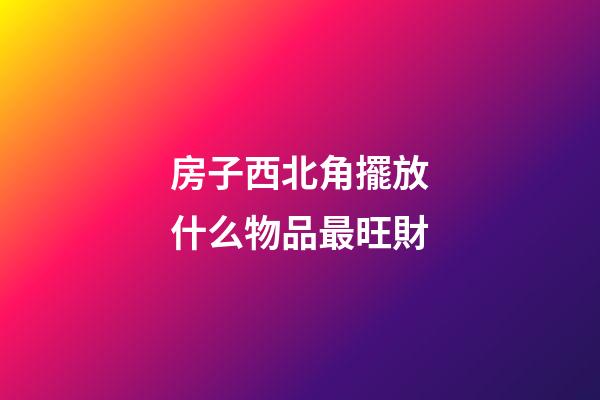房子西北角擺放什么物品最旺財