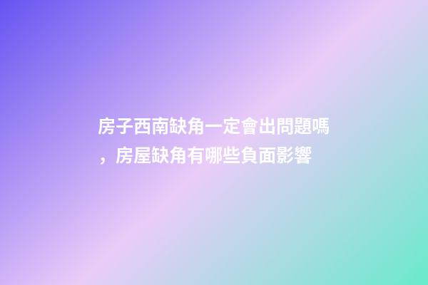 房子西南缺角一定會出問題嗎，房屋缺角有哪些負面影響