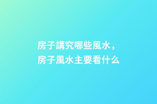 房子講究哪些風水，房子風水主要看什么-第1張-觀點-玄機派