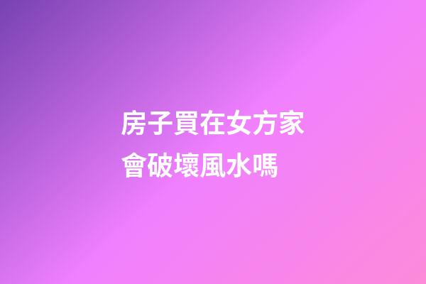 房子買在女方家會破壞風水嗎