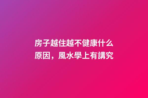房子越住越不健康什么原因，風水學上有講究