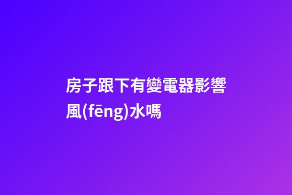 房子跟下有變電器影響風(fēng)水嗎
