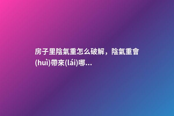 房子里陰氣重怎么破解，陰氣重會(huì)帶來(lái)哪些影響
