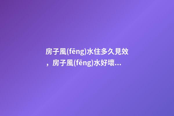 房子風(fēng)水住多久見效，房子風(fēng)水好壞重要嗎