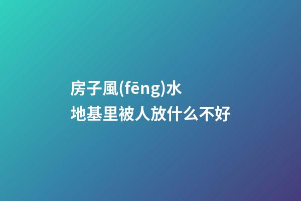 房子風(fēng)水地基里被人放什么不好
