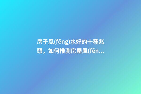 房子風(fēng)水好的十種兆頭，如何推測房屋風(fēng)水好與壞