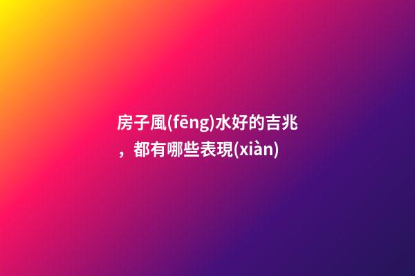 房子風(fēng)水好的吉兆，都有哪些表現(xiàn)