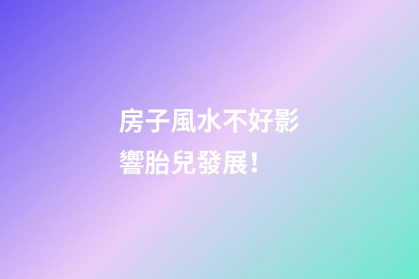 房子風水不好影響胎兒發展！