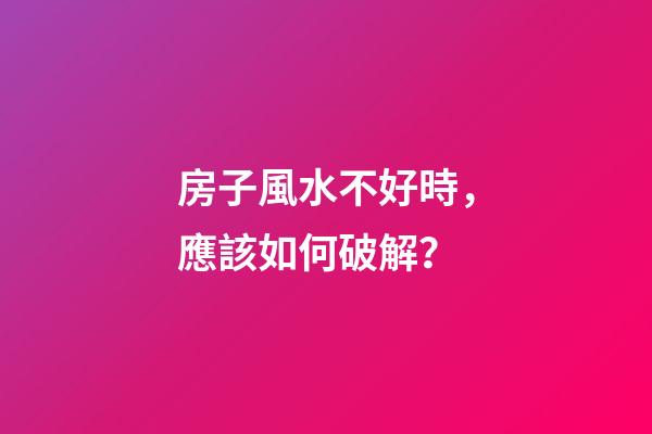 房子風水不好時，應該如何破解？